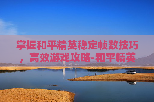 掌握和平精英稳定帧数技巧，高效游戏攻略-和平精英怎么弄帧数