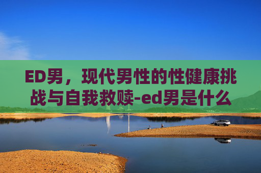 ED男，现代男性的性健康挑战与自我救赎-ed男是什么意思
