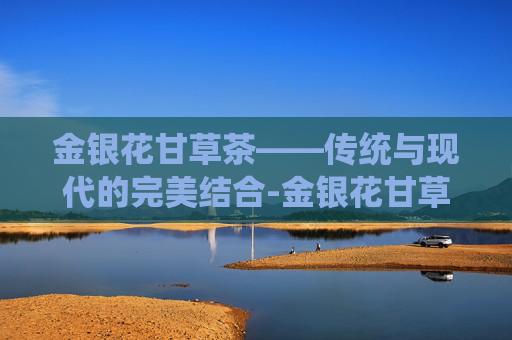 金银花甘草茶——传统与现代的完美结合-金银花甘草茶可以天天喝吗
