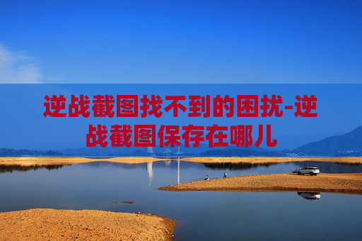 逆战截图找不到的困扰-逆战截图保存在哪儿 逆战截图找不到的困扰-逆战截图保存在哪儿