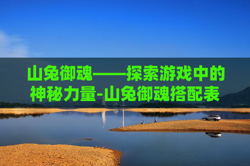 山兔御魂——探索游戏中的神秘力量-山兔御魂搭配表