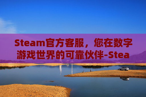 Steam官方客服，您在数字游戏世界的可靠伙伴-Steam官方客服网站