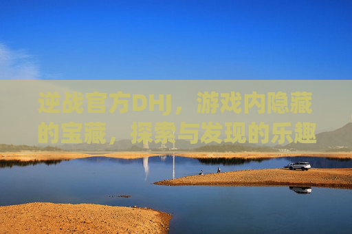 逆战官方DHJ，游戏内隐藏的宝藏，探索与发现的乐趣-逆战官方网