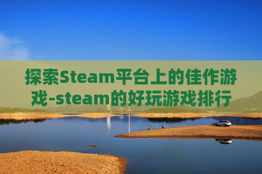 探索Steam平台上的佳作游戏-steam的好玩游戏排行