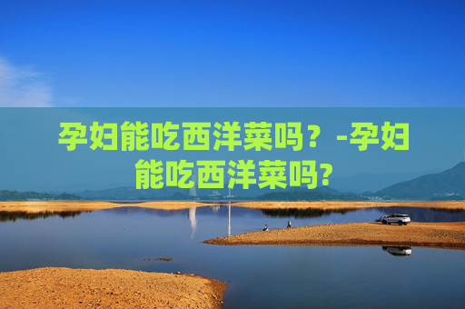 孕妇能吃西洋菜吗？-孕妇能吃西洋菜吗?
