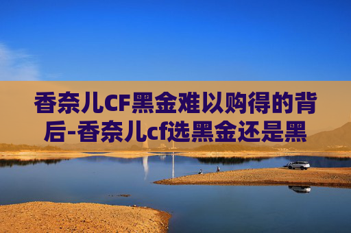 香奈儿CF黑金难以购得的背后-香奈儿cf选黑金还是黑银