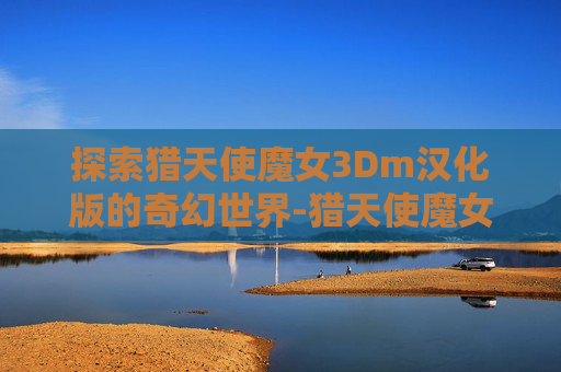 探索猎天使魔女3Dm汉化版的奇幻世界-猎天使魔女3dm汉化补丁