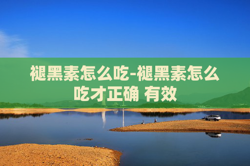 褪黑素怎么吃-褪黑素怎么吃才正确 有效