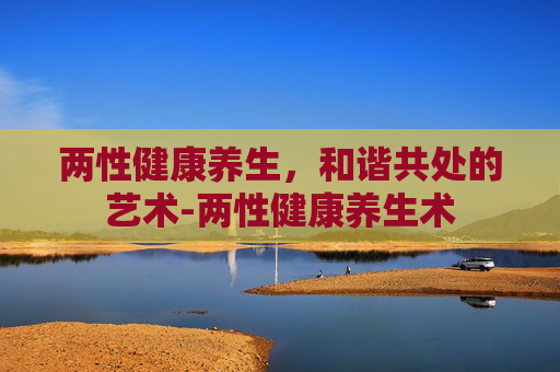两性健康养生，和谐共处的艺术-两性健康养生术