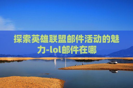 探索英雄联盟邮件活动的魅力-lol邮件在哪