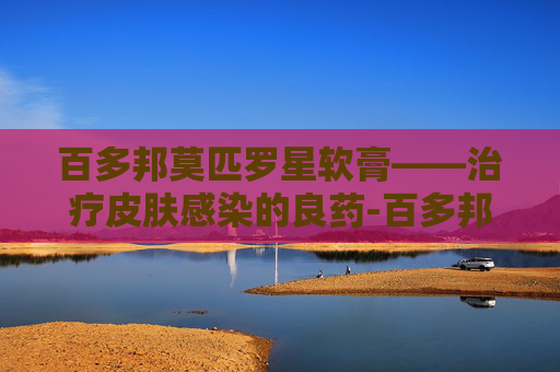 百多邦莫匹罗星软膏——治疗皮肤感染的良药-百多邦莫匹罗星软膏有激素吗