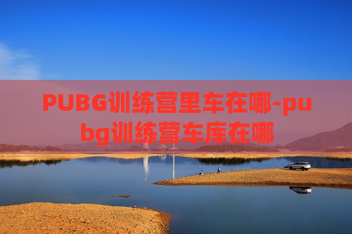 PUBG训练营里车在哪-pubg训练营车库在哪