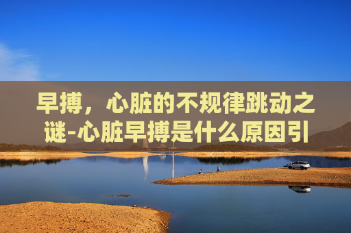 早搏，心脏的不规律跳动之谜-心脏早搏是什么原因引起的