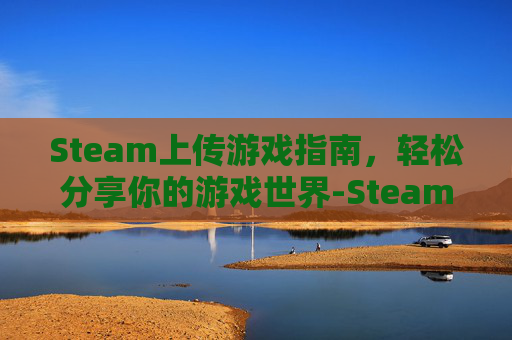 Steam上传游戏指南，轻松分享你的游戏世界-Steam上传游戏审核标准