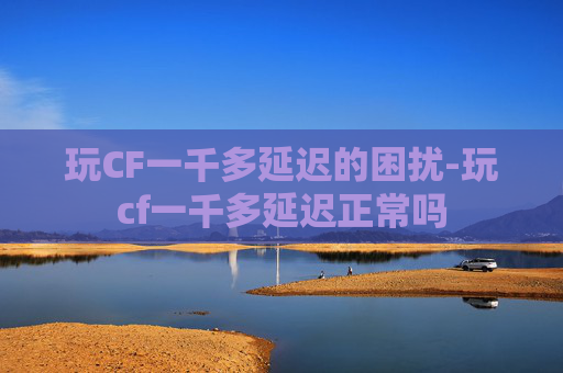 玩CF一千多延迟的困扰-玩cf一千多延迟正常吗
