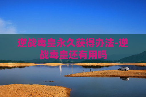 逆战毒皇永久获得办法-逆战毒皇还有用吗