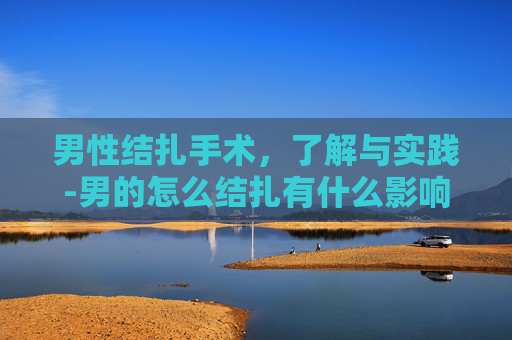 男性结扎手术，了解与实践-男的怎么结扎有什么影响