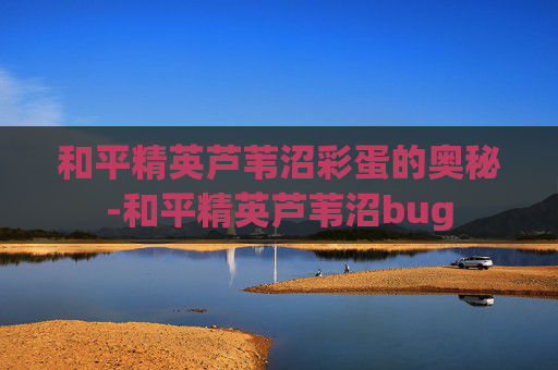 和平精英芦苇沼彩蛋的奥秘-和平精英芦苇沼bug