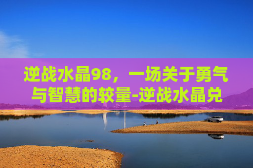 逆战水晶98，一场关于勇气与智慧的较量-逆战水晶兑换永久网站