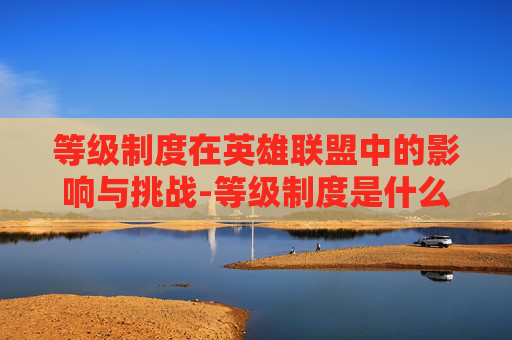 等级制度在英雄联盟中的影响与挑战-等级制度是什么意思