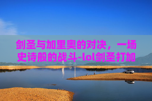 剑圣与加里奥的对决，一场史诗般的战斗-lol剑圣打加里奥怎么打