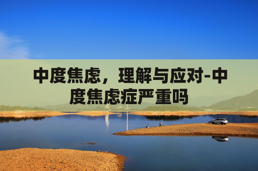 中度焦虑，理解与应对-中度焦虑症严重吗