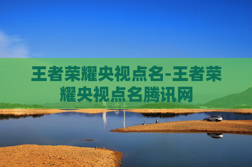 王者荣耀央视点名-王者荣耀央视点名腾讯网