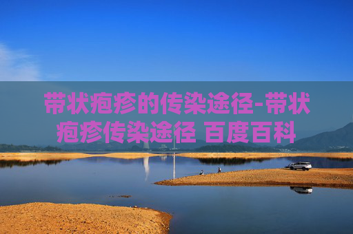 带状疱疹的传染途径-带状疱疹传染途径 百度百科