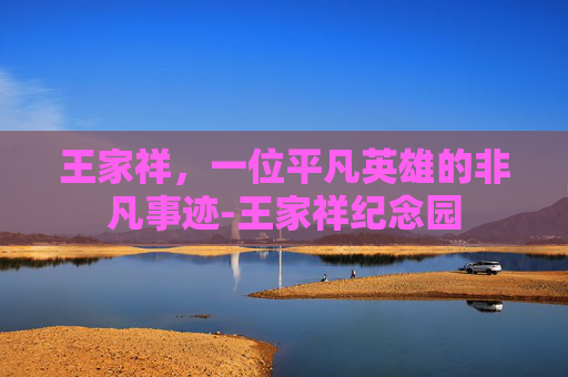 王家祥，一位平凡英雄的非凡事迹-王家祥纪念园
