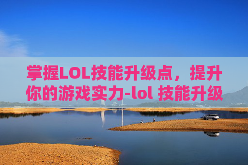 掌握LOL技能升级点，提升你的游戏实力-lol 技能升级
