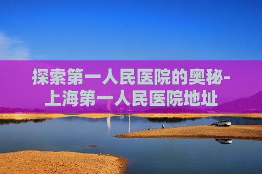 探索第一人民医院的奥秘-上海第一人民医院地址