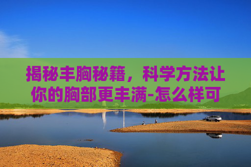 揭秘丰胸秘籍，科学方法让你的胸部更丰满-怎么样可以丰胸又不伤害身体