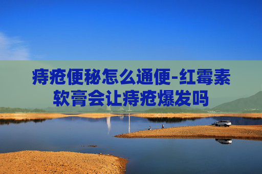 痔疮便秘怎么通便-红霉素软膏会让痔疮爆发吗