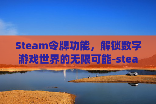 Steam令牌功能，解锁数字游戏世界的无限可能-steam令牌app叫什么