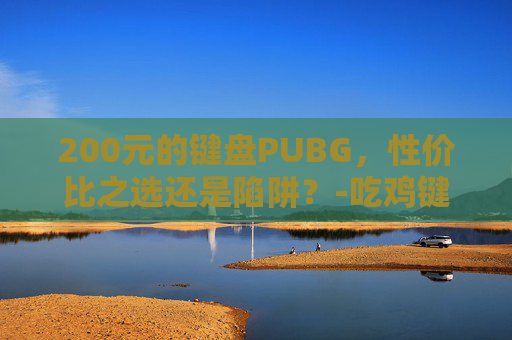 200元的键盘PUBG，性价比之选还是陷阱？-吃鸡键盘500以内