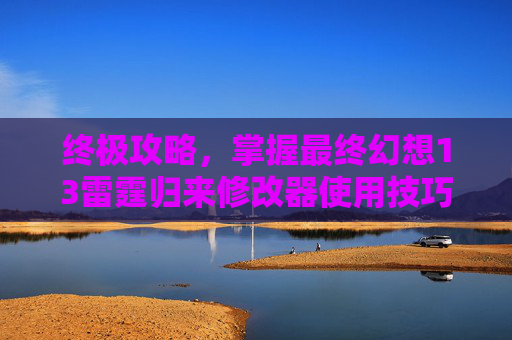 终极攻略，掌握最终幻想13雷霆归来修改器使用技巧-最终幻想13雷霆归来锁30帧