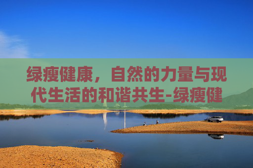 绿瘦健康，自然的力量与现代生活的和谐共生-绿瘦健康产业集团武汉总部