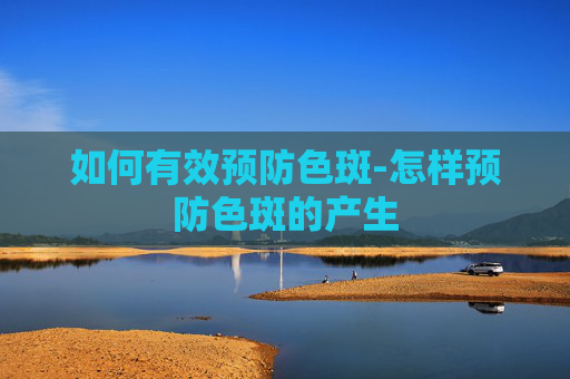 如何有效预防色斑-怎样预防色斑的产生