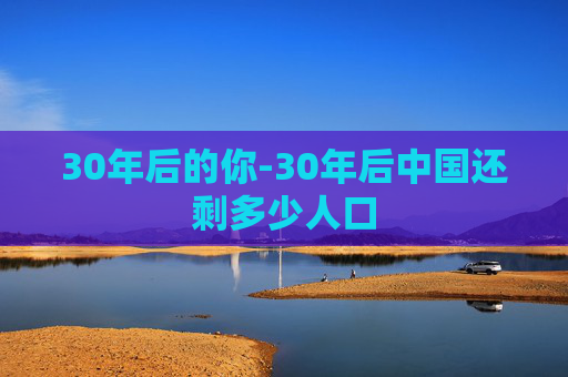 30年后的你-30年后中国还剩多少人口