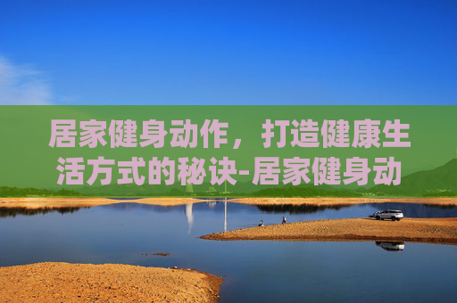 居家健身动作，打造健康生活方式的秘诀-居家健身动作教程