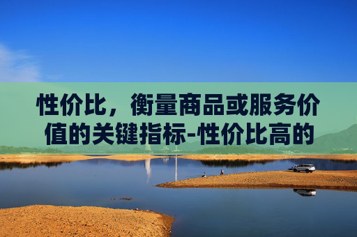 性价比，衡量商品或服务价值的关键指标-性价比高的手机排行榜前十名