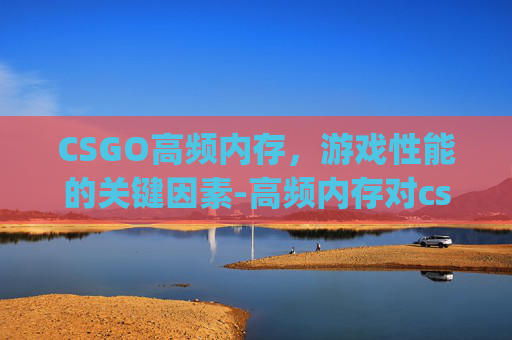 CSGO高频内存，游戏性能的关键因素-高频内存对csgo的影响