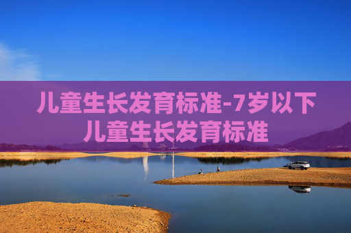 儿童生长发育标准-7岁以下儿童生长发育标准