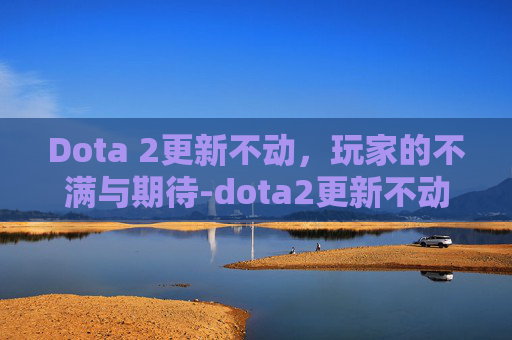 Dota 2更新不动，玩家的不满与期待-dota2更新不动最简单三个步骤