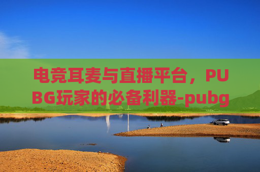 电竞耳麦与直播平台，PUBG玩家的必备利器-pubg耳麦排行榜