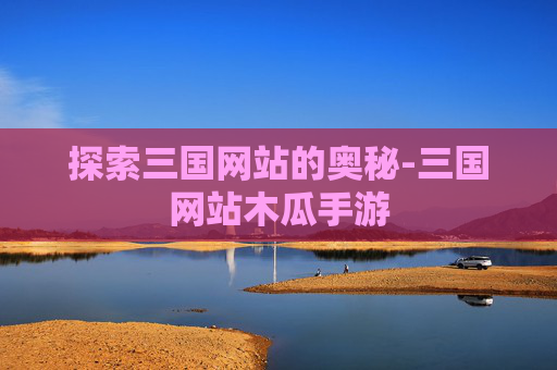 探索三国网站的奥秘-三国网站木瓜手游