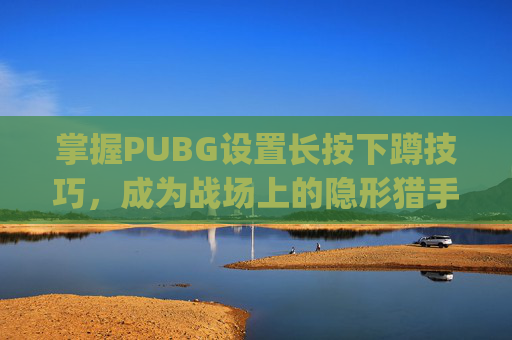 掌握PUBG设置长按下蹲技巧，成为战场上的隐形猎手-pubg怎么设置长按蹲下