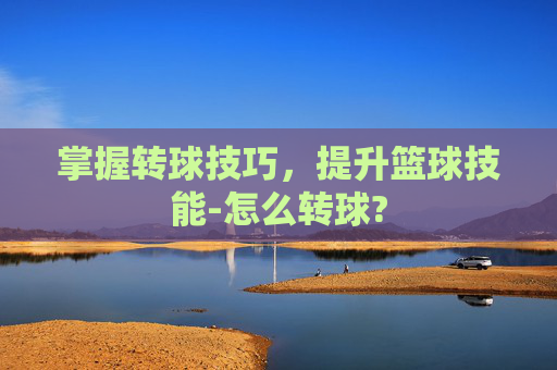 掌握转球技巧，提升篮球技能-怎么转球?