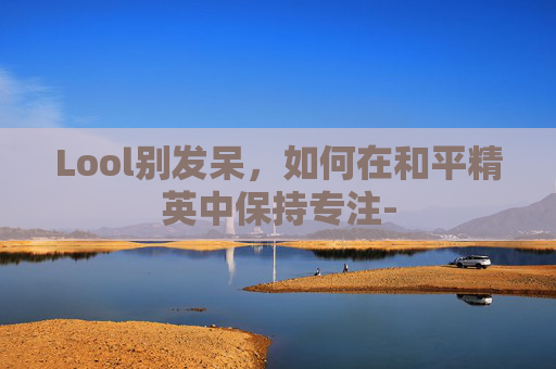 Lool别发呆，如何在和平精英中保持专注-