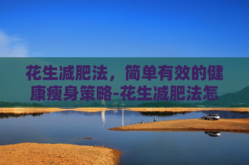 花生减肥法，简单有效的健康瘦身策略-花生减肥法怎么吃法